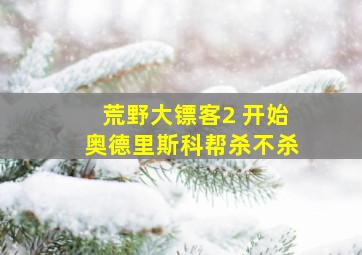 荒野大镖客2 开始奥德里斯科帮杀不杀